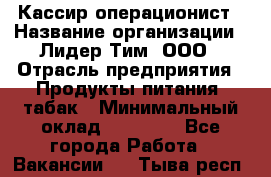 Кассир-операционист › Название организации ­ Лидер Тим, ООО › Отрасль предприятия ­ Продукты питания, табак › Минимальный оклад ­ 15 000 - Все города Работа » Вакансии   . Тыва респ.